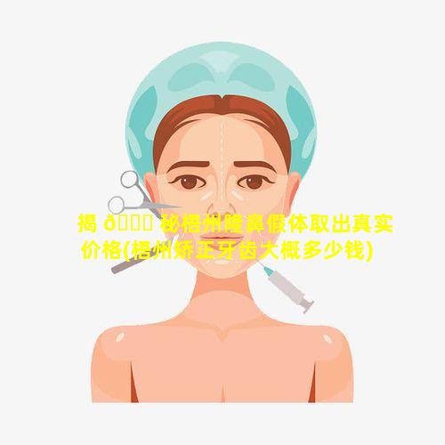 揭 🍁 秘梧州隆鼻假体取出真实价格(梧州矫正牙齿大概多少钱)